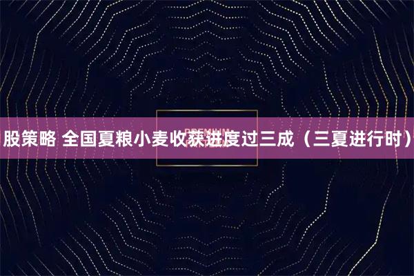 股策略 全国夏粮小麦收获进度过三成（三夏进行时）
