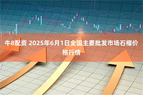 牛8配资 2025年6月1日全国主要批发市场石榴价格行情