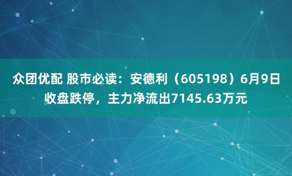 众团优配 股市必读：安德利（605198）6月9日收盘跌停，主力净流出7145.63万元