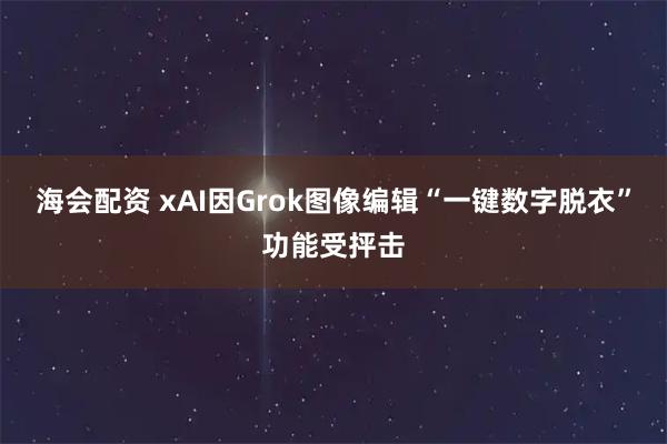 海会配资 xAI因Grok图像编辑“一键数字脱衣”功能受抨击