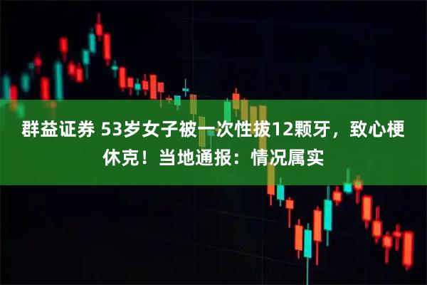 群益证券 53岁女子被一次性拔12颗牙，致心梗休克！当地通报：情况属实