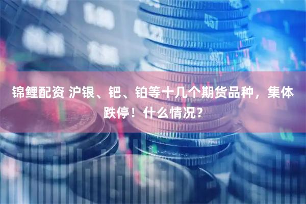 锦鲤配资 沪银、钯、铂等十几个期货品种，集体跌停！什么情况？