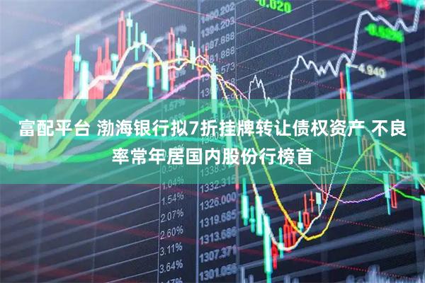 富配平台 渤海银行拟7折挂牌转让债权资产 不良率常年居国内股份行榜首