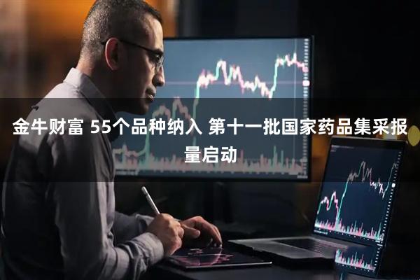 金牛财富 55个品种纳入 第十一批国家药品集采报量启动