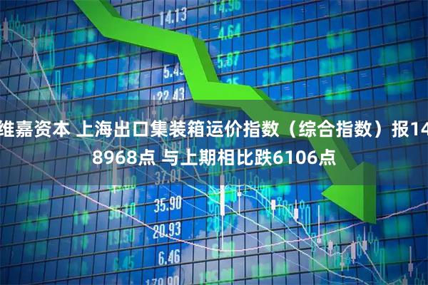 维嘉资本 上海出口集装箱运价指数（综合指数）报148968点 与上期相比跌6106点