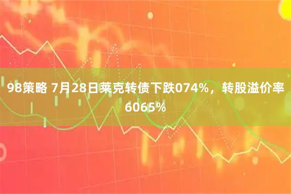98策略 7月28日莱克转债下跌074%，转股溢价率6065%