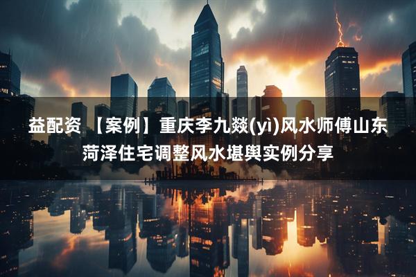 益配资 【案例】重庆李九燚(yì)风水师傅山东菏泽住宅调整风水堪舆实例分享